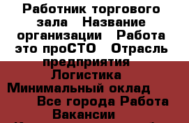 Работник торгового зала › Название организации ­ Работа-это проСТО › Отрасль предприятия ­ Логистика › Минимальный оклад ­ 27 000 - Все города Работа » Вакансии   . Калининградская обл.,Приморск г.